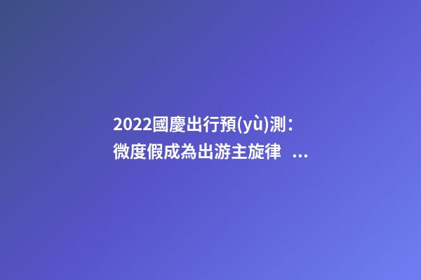 2022國慶出行預(yù)測：微度假成為出游主旋律，自駕游占比近半數(shù)